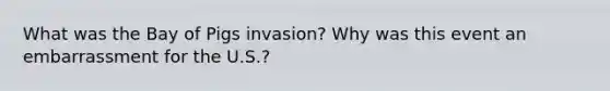 What was the Bay of Pigs invasion? Why was this event an embarrassment for the U.S.?