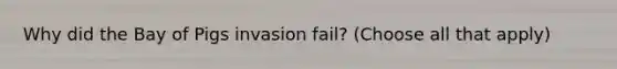 Why did the Bay of Pigs invasion fail? (Choose all that apply)
