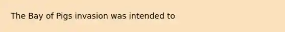 The Bay of Pigs invasion was intended to ​