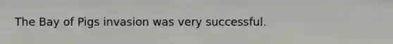 The Bay of Pigs invasion was very successful.