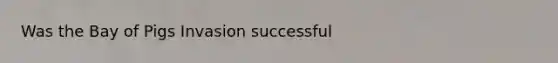 Was the Bay of Pigs Invasion successful
