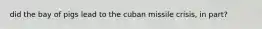 did the bay of pigs lead to the cuban missile crisis, in part?