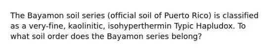 The Bayamon soil series (official soil of Puerto Rico) is classified as a very-fine, kaolinitic, isohyperthermin Typic Hapludox. To what soil order does the Bayamon series belong?