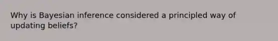 Why is Bayesian inference considered a principled way of updating beliefs?