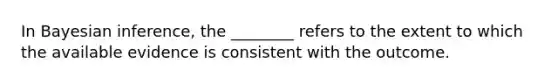 In Bayesian inference, the ________ refers to the extent to which the available evidence is consistent with the outcome.