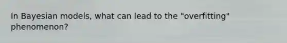In Bayesian models, what can lead to the "overfitting" phenomenon?