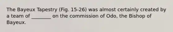 The Bayeux Tapestry (Fig. 15-26) was almost certainly created by a team of ________ on the commission of Odo, the Bishop of Bayeux.