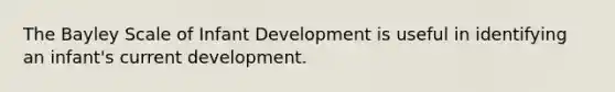 The Bayley Scale of Infant Development is useful in identifying an infant's current development.