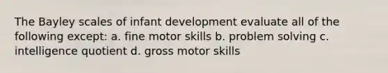 The Bayley scales of infant development evaluate all of the following except: a. fine motor skills b. problem solving c. intelligence quotient d. gross motor skills