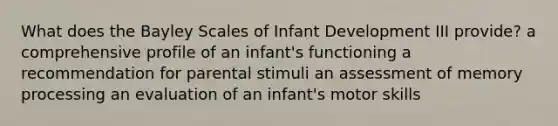 What does the Bayley Scales of Infant Development III provide? a comprehensive profile of an infant's functioning a recommendation for parental stimuli an assessment of memory processing an evaluation of an infant's motor skills