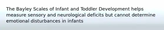 The Bayley Scales of Infant and Toddler Development helps measure sensory and neurological deficits but cannot determine emotional disturbances in infants