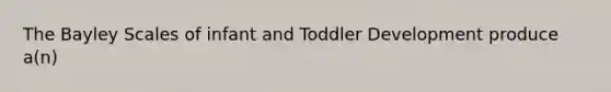 The Bayley Scales of infant and Toddler Development produce a(n)