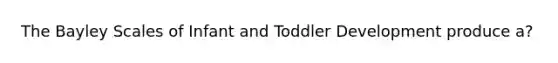 The Bayley Scales of Infant and Toddler Development produce a?