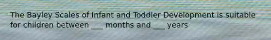 The Bayley Scales of Infant and Toddler Development is suitable for children between ___ months and ___ years