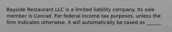 Bayside Restaurant LLC is a <a href='https://www.questionai.com/knowledge/kave9bsmoD-limited-liability' class='anchor-knowledge'>limited liability</a> company. Its sole member is Conrad. For federal income tax purposes, unless the firm indicates otherwise, it will automatically be taxed as ______