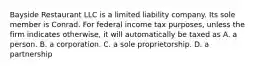 Bayside Restaurant LLC is a limited liability company. Its sole member is Conrad. For federal income tax purposes, unless the firm indicates otherwise, it will automatically be taxed as A. a person. B. a corporation. C. a sole proprietorship. D. a partnership