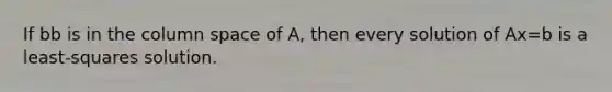 If bb is in the column space of A, then every solution of Ax=b is a least-squares solution.