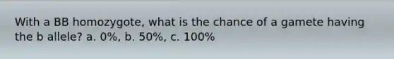 With a BB homozygote, what is the chance of a gamete having the b allele? a. 0%, b. 50%, c. 100%