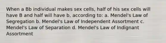 When a Bb individual makes sex cells, half of his sex cells will have B and half will have b, according to: a. Mendel's Law of Segregation b. Mendel's Law of Independent Assortment c. Mendel's Law of Separation d. Mendel's Law of Indignant Assortment