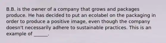 B.B. is the owner of a company that grows and packages produce. He has decided to put an ecolabel on the packaging in order to produce a positive image, even though the company doesn't necessarily adhere to sustainable practices. This is an example of ______.