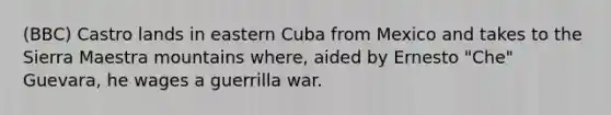 (BBC) Castro lands in eastern Cuba from Mexico and takes to the Sierra Maestra mountains where, aided by Ernesto "Che" Guevara, he wages a guerrilla war.