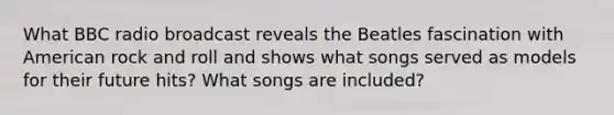 What BBC radio broadcast reveals the Beatles fascination with American rock and roll and shows what songs served as models for their future hits? What songs are included?