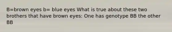 B=brown eyes b= blue eyes What is true about these two brothers that have brown eyes: One has genotype BB the other BB