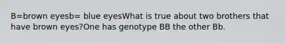 B=brown eyesb= blue eyesWhat is true about two brothers that have brown eyes?One has genotype BB the other Bb.