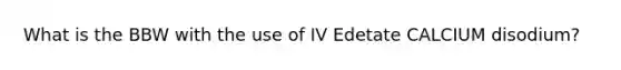 What is the BBW with the use of IV Edetate CALCIUM disodium?