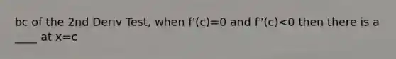 bc of the 2nd Deriv Test, when f'(c)=0 and f"(c)<0 then there is a ____ at x=c