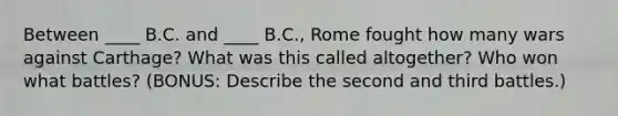 Between ____ B.C. and ____ B.C., Rome fought how many wars against Carthage? What was this called altogether? Who won what battles? (BONUS: Describe the second and third battles.)