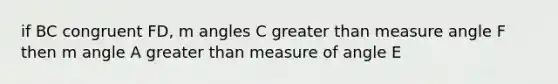 if BC congruent FD, m angles C greater than measure angle F then m angle A greater than measure of angle E