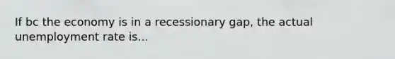 If bc the economy is in a recessionary gap, the actual unemployment rate is...