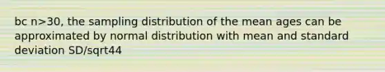 bc n>30, the sampling distribution of the mean ages can be approximated by normal distribution with mean and standard deviation SD/sqrt44