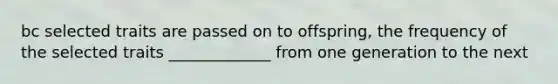 bc selected traits are passed on to offspring, the frequency of the selected traits _____________ from one generation to the next