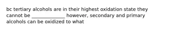 bc tertiary alcohols are in their highest oxidation state they cannot be ______________ however, secondary and primary alcohols can be oxidized to what