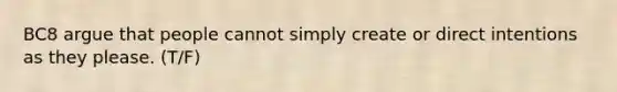 BC8 argue that people cannot simply create or direct intentions as they please. (T/F)