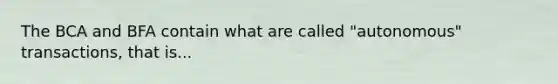 The BCA and BFA contain what are called "autonomous" transactions, that is...