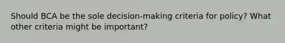 Should BCA be the sole decision-making criteria for policy? What other criteria might be important?