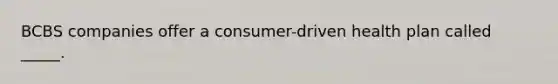 BCBS companies offer a consumer-driven health plan called _____.