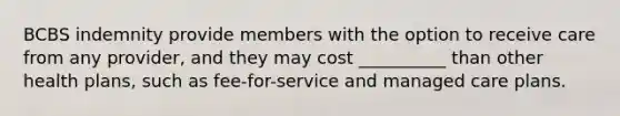 BCBS indemnity provide members with the option to receive care from any provider, and they may cost __________ than other health plans, such as fee-for-service and managed care plans.