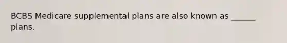 BCBS Medicare supplemental plans are also known as ______ plans.