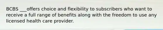 BCBS ___offers choice and flexibility to subscribers who want to receive a full range of benefits along with the freedom to use any licensed health care provider.