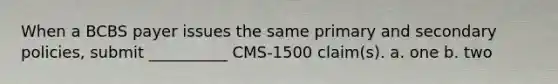 When a BCBS payer issues the same primary and secondary policies, submit __________ CMS-1500 claim(s). a. one b. two