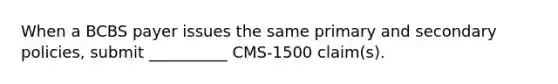 When a BCBS payer issues the same primary and secondary policies, submit __________ CMS-1500 claim(s).