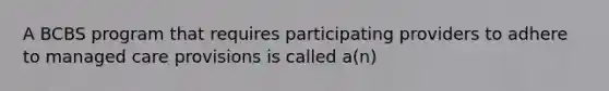 A BCBS program that requires participating providers to adhere to managed care provisions is called a(n)
