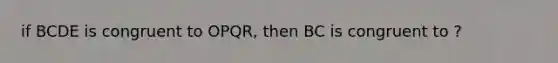 if BCDE is congruent to OPQR, then BC is congruent to ?