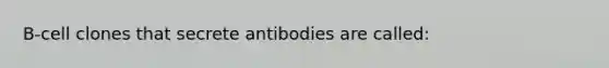 B-cell clones that secrete antibodies are called​: