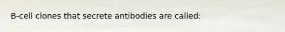 B-cell clones that secrete antibodies are called:​