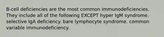 B-cell deficiencies are the most common immunodeficiencies. They include all of the following EXCEPT hyper IgM syndrome. selective IgA deficiency. bare lymphocyte syndrome. common variable immunodeficiency.